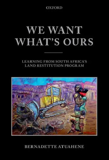 We Want What's Ours: Learning from South Africa's Land Restitution Program by Bernadette Atuahene
