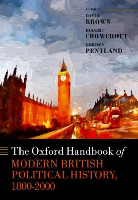 The Oxford Handbook of Modern British Political History, 1800-2000 by David Brown, Robert Crowcroft, Gordon Pentland