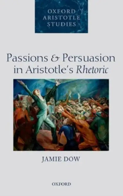 Passions and Persuasion in Aristotle's Rhetoric by Jamie Dow