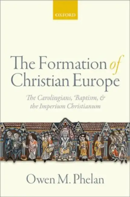 The Formation of Christian Europe: The Carolingians, Baptism, and the Imperium Christianum by Owen M. Phelan