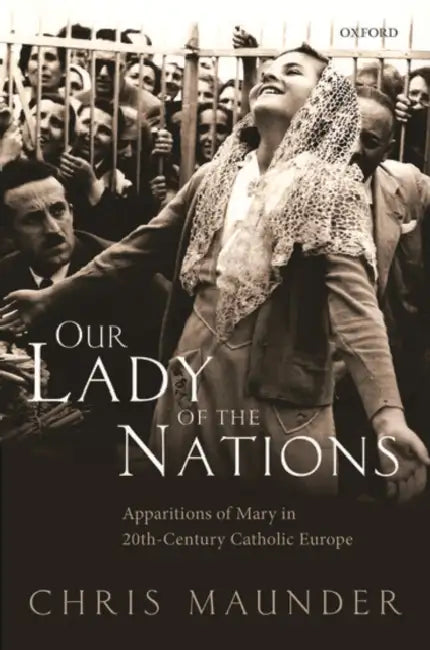 Our Lady of the Nations: Apparitions of Mary in 20th-Century Catholic Europe by Chris Maunder