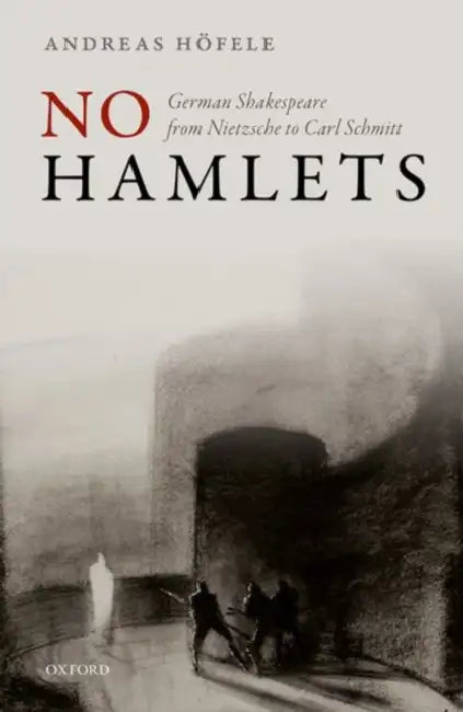 No Hamlets: German Shakespeare from Nietzsche to Carl Schmitt by Andreas Hofele
