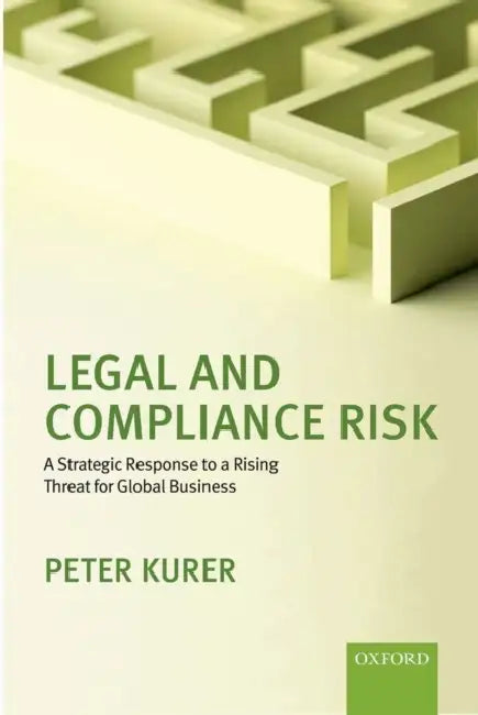 Legal and Compliance Risk: A Strategic Response to a Rising Threat for Global Business by Peter Kurer