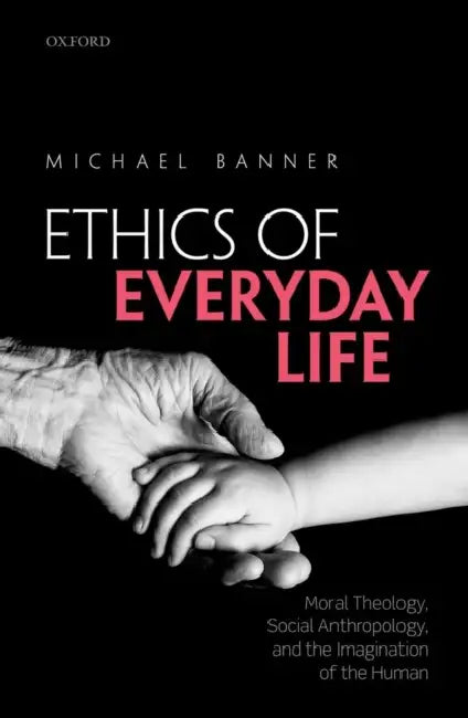 Ethics of Everyday Life: Moral Theology, Social Anthropology, and the Imagination of the Human by Michael Banner