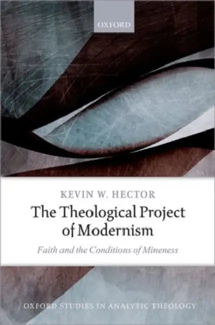 The Theological Project of Modernism: Faith and the Conditions of Mineness by Kevin W. Hector