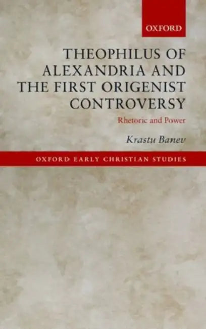 Theophilus of Alexandria and the First Origenist Controversy: Rhetoric and Power by Krastu Banev