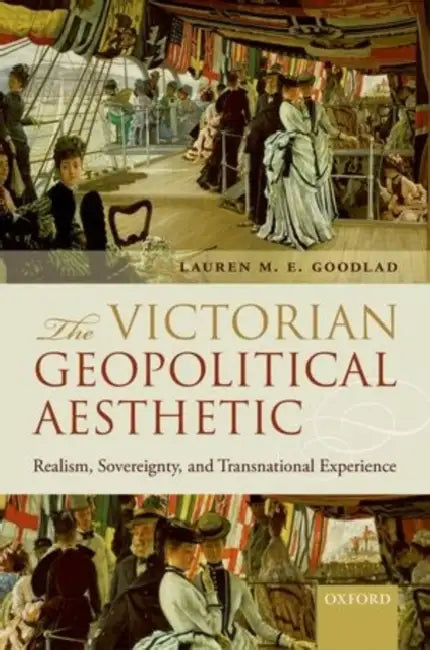 The Victorian Geopolitical Aesthetic: Realism, Sovereignty, and Transnational Experience by Lauren M. E. Goodlad