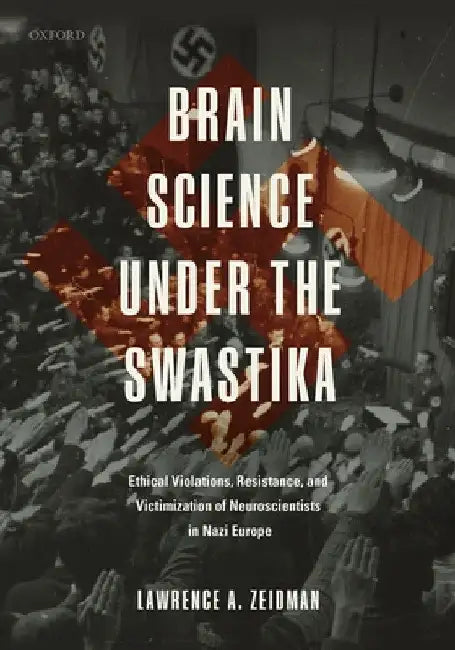 Brain Science Under the Swastika: Ethical Violations, Resistance, and Victimization of Neuroscientists in Nazi Europe by Lawrence A. Zeidman