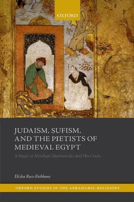 Judaism, Sufism, and the Pietists of Medieval Egypt: A Study of Abraham Maimonides and His Times by Elisha Russ-Fishbane