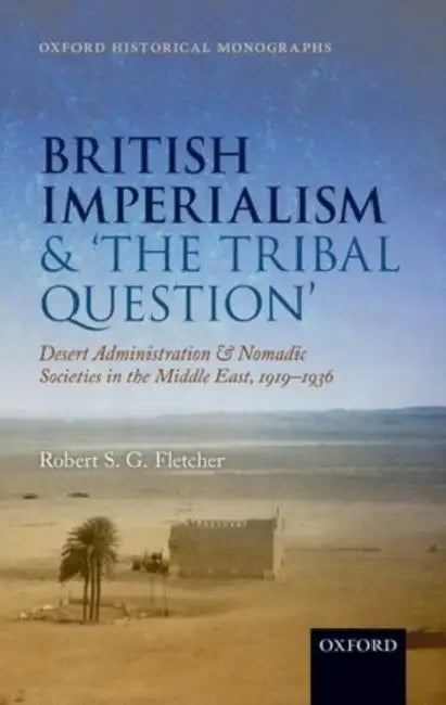 British Imperialism and 'The Tribal Question': Desert Administration and Nomadic Societies in the Middle East, 1919-1936 by Robert S. G. Fletcher