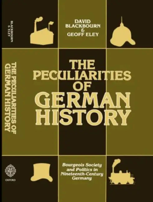 The Peculiarities of Gewrman History: Bourgeois Society and Politics in Nineteenth-Century Germany by David Blackbourn, Geoff Eley