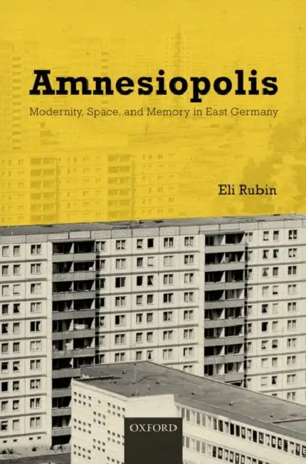 Amnesiopolis: Modernity, Space, and Memory in East Germany by Eli Rubin
