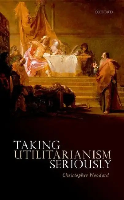 Taking Utilitarianism Seriously by Christopher Woodard