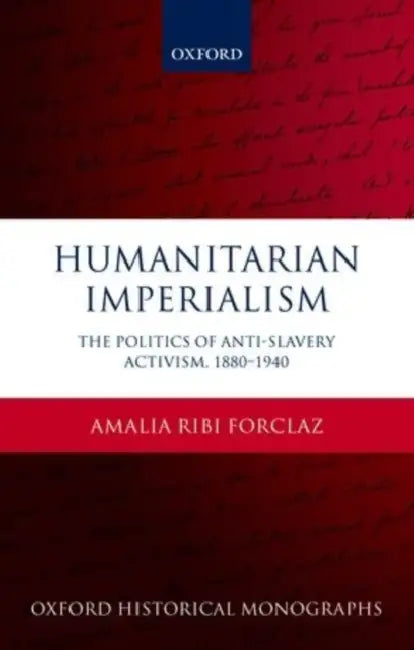 Humanitarian Imperialism: The Politics of Anti-Slavery Activism, 1880-1940 by Amalia Ribi Forclaz