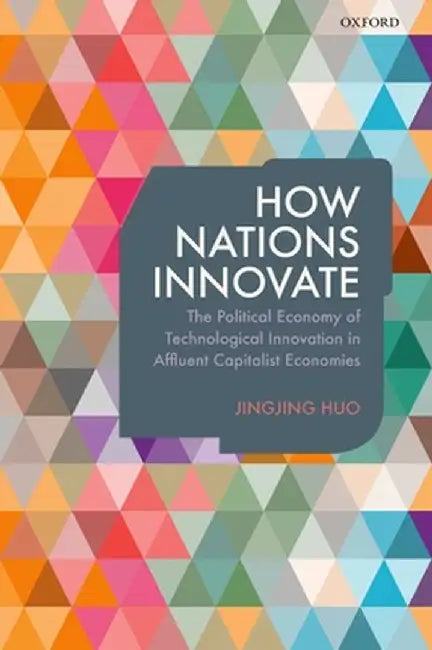 How Nations Innovate : The Political Economy of Technological Innovation in Affluent Capitalist Economies by Jingjing Huo