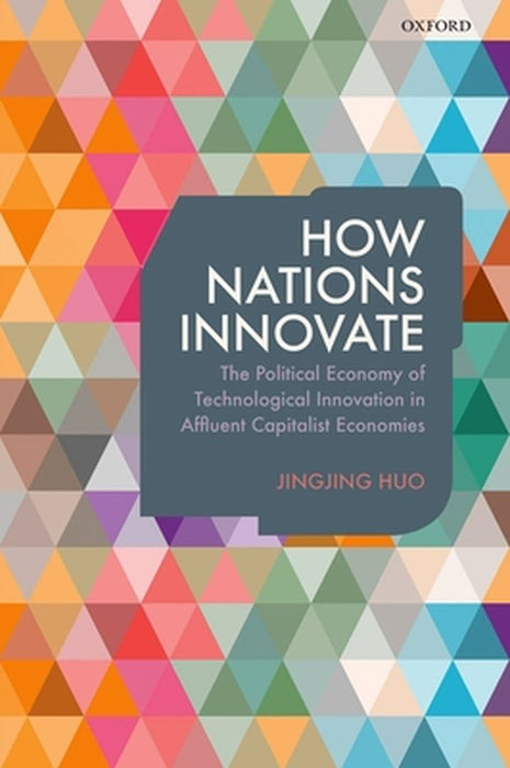 How Nations Innovate : The Political Economy of Technological Innovation in Affluent Capitalist Economies by Jingjing Huo