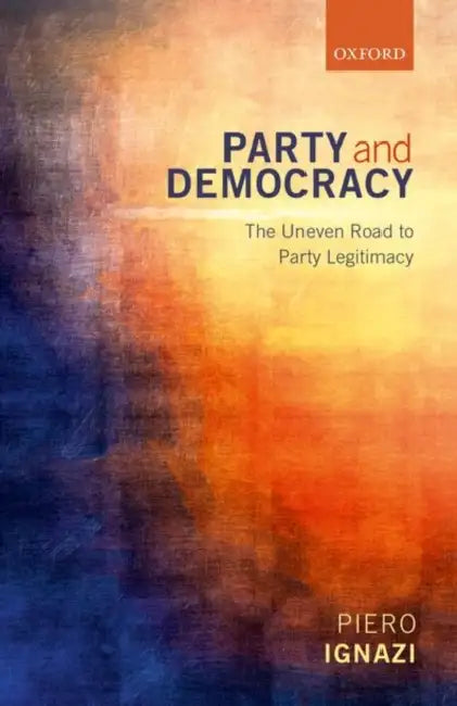 Party and Democracy: The Uneven Road to Party Legitimacy by Piero Ignazi