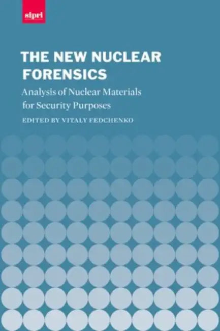 The New Nuclear Forensics: Analysis of Nuclear Materials for Security Purposes by Vitaly Fedchenko