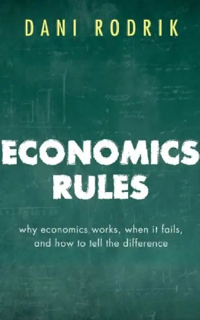 Economics Rules by Dani (Ford Foundation Professor of International Political Economy at the John F. Kennedy School of Government, Harvard University) Rodrik