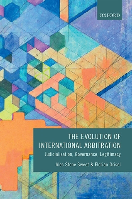 Evolution of International Arbitration: Judicialization, Governance, Legitimacy by Alec Stone Sweet