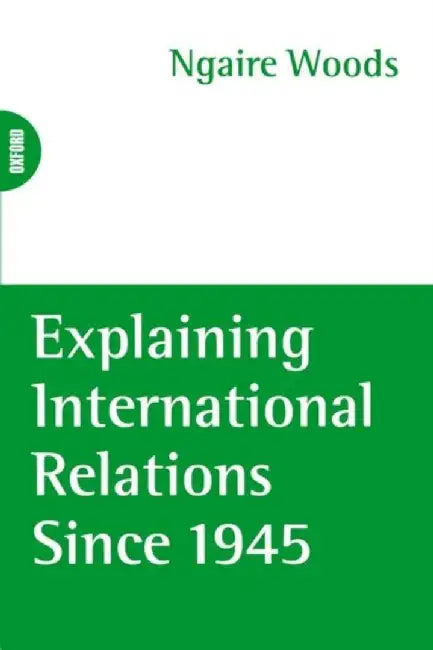 Explaining International Relations Since 1945 by Ngaire Woods