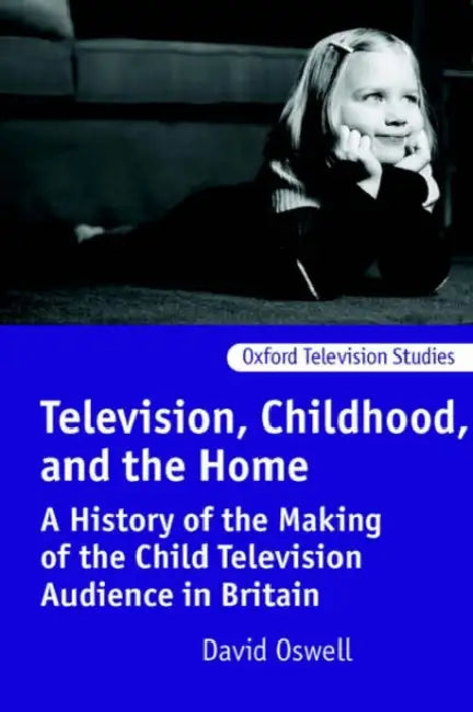 Television, Childhood, and the Home: A History of the Making of the Child Television Audience in Britain by David Oswell