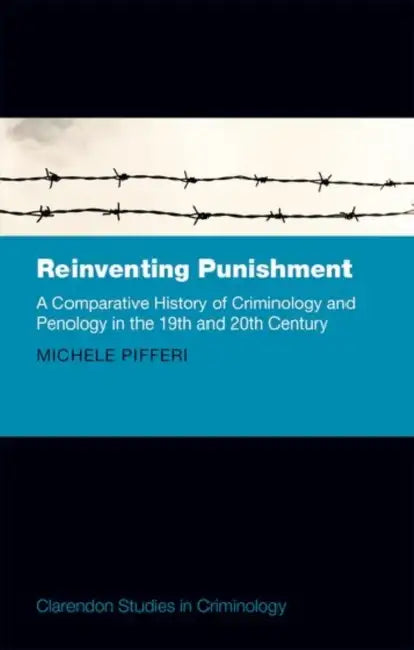 Reinventing Punishment: A Comparative History of Criminology and Penology in the 19th and 20th Century by Michele Pifferi