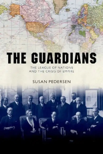 The Guardians: The League of Nations and the Crisis of Empire by Susan (Professor and James P. Shenton Professor of the Core Curriculum, Professor and James P. Shenton Professor of the Core Curriculum, Columbia University) Pedersen