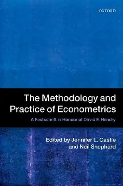 The Methodology and Practice of Econometrics: A Festschrift in Honour of David F. Hendry by Jennifer Castle, Neil Shephard
