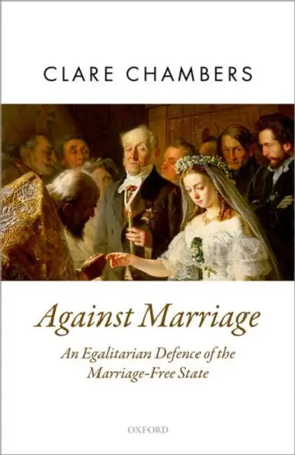 Against Marriage: An Egalitarian Defense of the Marriage-Free State by Clare Chambers