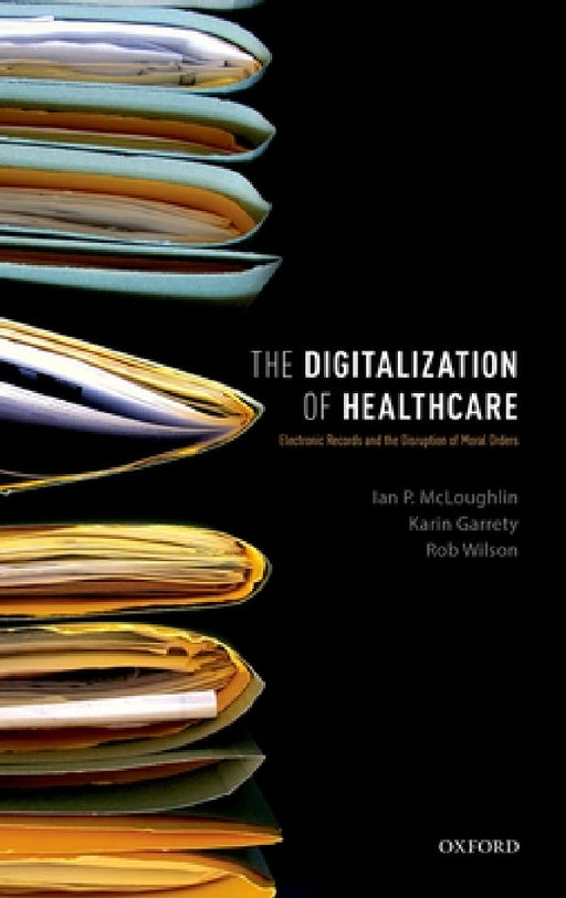 Digitalization of Health Care: Electronic Records and the Disruption of Moral Orders by Ian P. McLoughlin, Karin Garrety, Rob Wilson