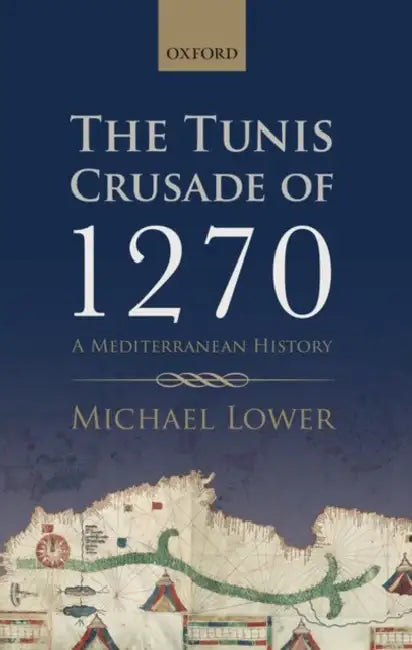The Tunis Crusade of 1270: A Mediterranean History by Michael Lower