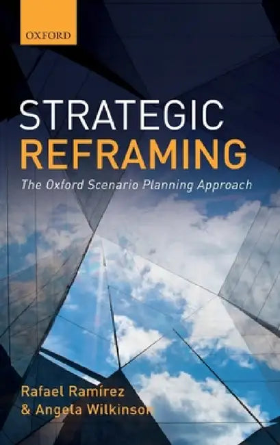Strategic Reframing: The Oxford Scenario Planning Approach by Rafael Ramirez