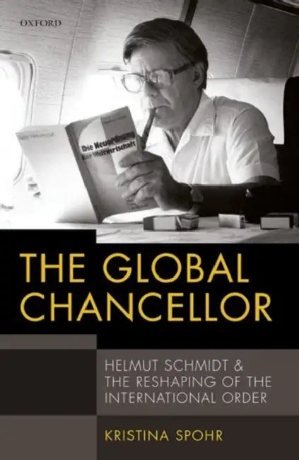 The Global Chancellor: Helmut Schmidt and the Reshaping of the International Order by Kristina Spohr