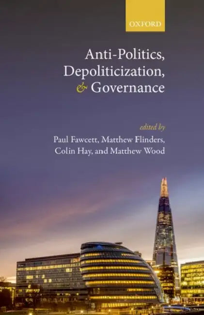 Anti-Politics, Depoliticization, and Governance by Paul Fawcett, Matthew Flinders, Colin Hay
