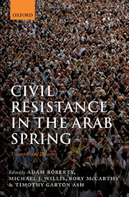 Civil Resistance in the Arab Spring: Triumphs and Disasters by Adam Roberts, Michael J. Willis, Rory McCarthy