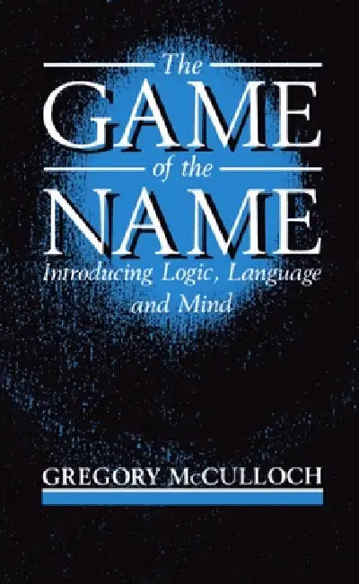 The Game of the Name: Introducing Logic, Language and Mind by Gregory McCulloch