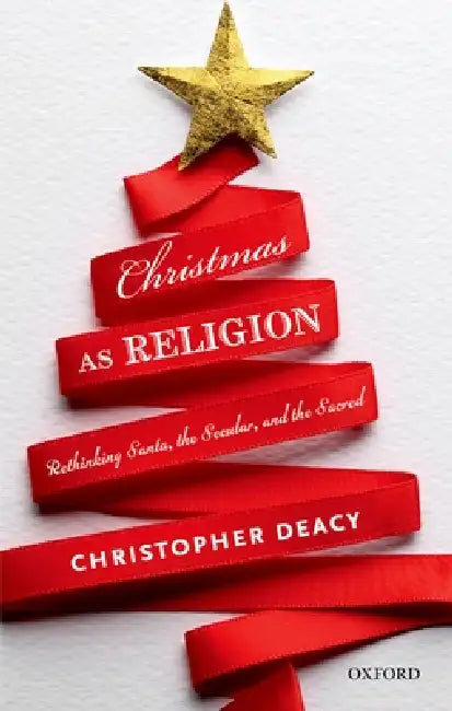 Christmas as Religion: The Relationship Between Sacred and Secular by Christopher Deacy