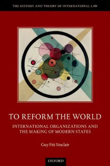 To Reform the World: International Organizations and the Making of Modern States by Fiti Sinclair Guy