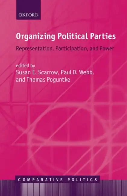 Organizing Political Parties: Representation, Participation, and Power by Susan E. Scarrow, Paul D. Webb, Thomas Poguntke