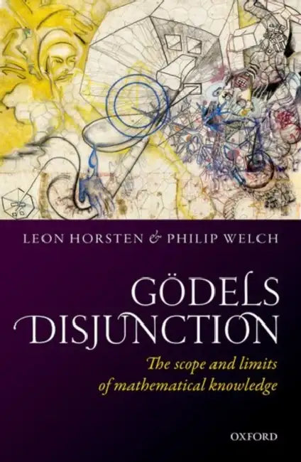 Godel's Disjunction: The Scope and Limits of Mathematical Knowledge by Leon Horsten, Philip Welch