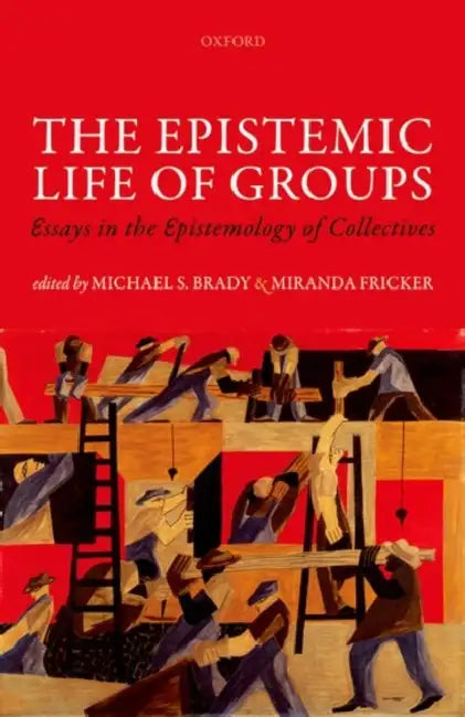 The Epistemic Life of Groups: Essays in the Epistemology of Collectives by Michael Brady, Miranda Fricker