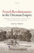 French Revolutionaries in the Ottoman Empire: Political Culture, Diplomacy, and the Limits of Universal Revolution, 1792-1798 by Pascal Firges