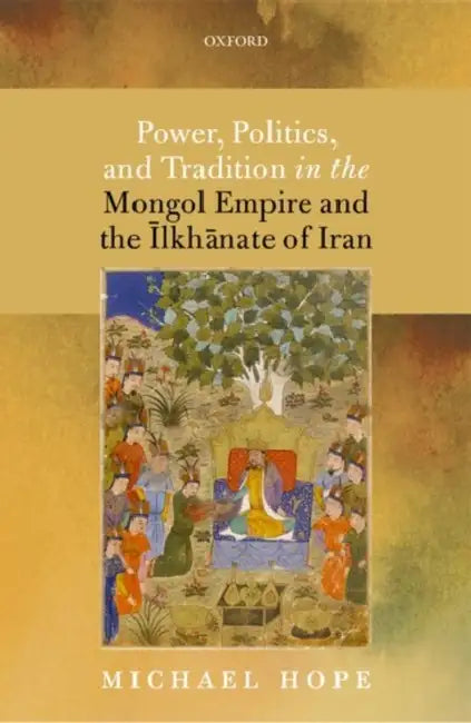 Power, Politics, and Tradition in the Mongol Empire and the Ilkhanate of Iran by Michael Hope