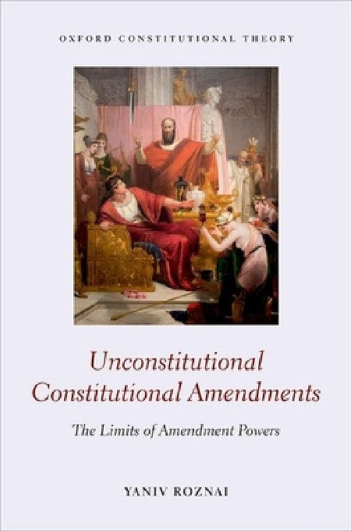Unconstitutional Constitutional Amendments:: The Limits of Amendment Powers by Yaniv Roznai