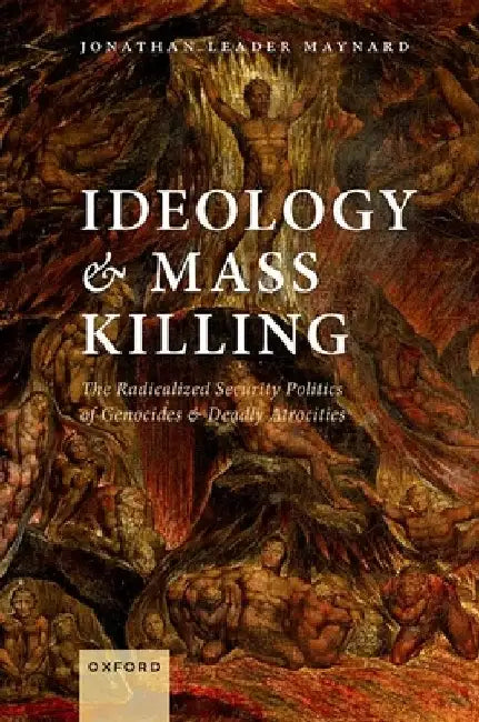 Ideology and Mass Killing: The Radicalized Security Politics of Genocides and Deadly Atrocities by Jonathan Leader Maynard