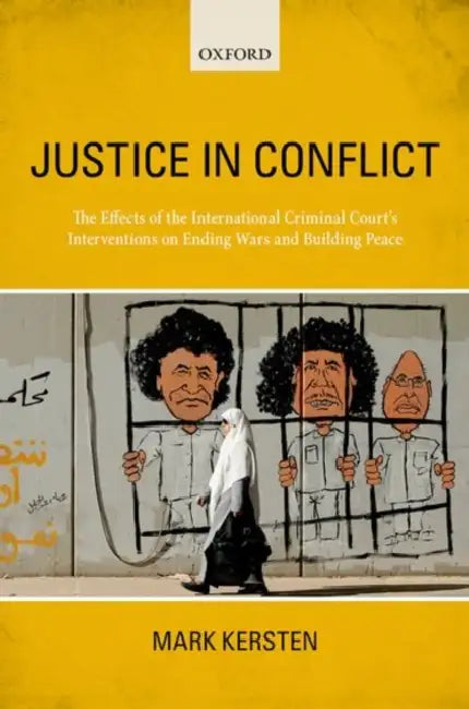 Justice in Conflict: The International Criminal Court's Impact on Conflict, Peace, and Justice by Mark Kersten