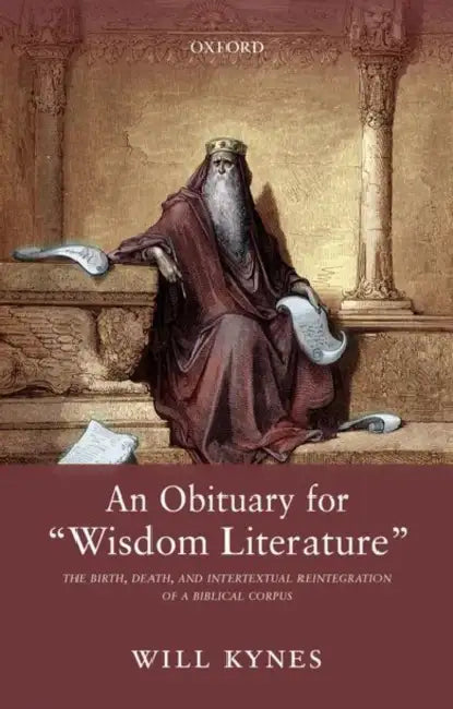 An Obituary for "wisdom Literature": The Birth, Death, and Intertextual Reintegration of a Biblical Corpus by Will Kynes