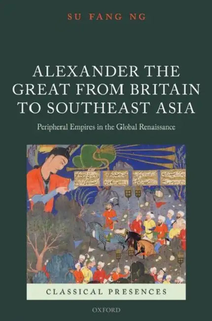 Alexander the Great from Britain to Southeast Asia: Peripheral Empires in the Global Renaissance by Su Fang Ng