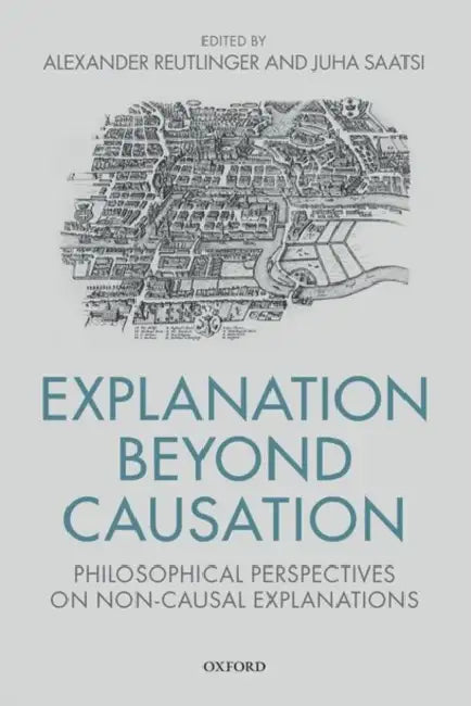 Explanation Beyond Causation: Philosophical Perspectives on Non-Causal Explanations by Alexander Reutlinger, Juha Saatsi